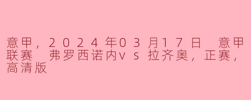 意甲，2024年03月17日 意甲联赛 弗罗西诺内vs拉齐奥，正赛，高清版
